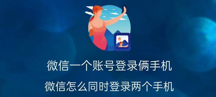 微信一个账号登录俩手机 微信怎么同时登录两个手机？